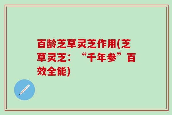 百龄芝草灵芝作用(芝草灵芝：“千年参”百效全能)