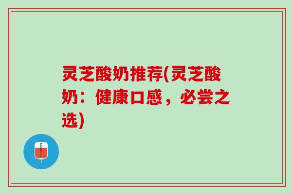 灵芝酸奶推荐(灵芝酸奶：健康口感，必尝之选)