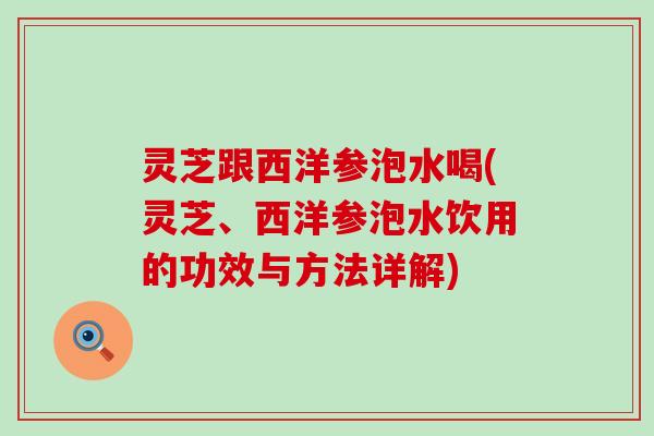 灵芝跟西洋参泡水喝(灵芝、西洋参泡水饮用的功效与方法详解)