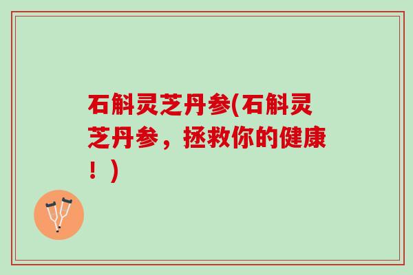 石斛灵芝丹参(石斛灵芝丹参，拯救你的健康！)