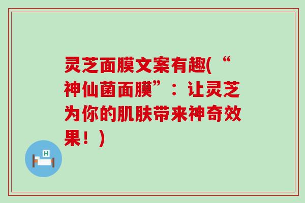 灵芝面膜文案有趣(“神仙菌面膜”：让灵芝为你的肌肤带来神奇效果！)