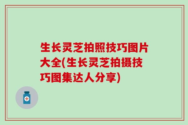 生长灵芝拍照技巧图片大全(生长灵芝拍摄技巧图集达人分享)