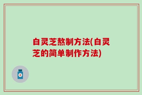 白灵芝熬制方法(白灵芝的简单制作方法)