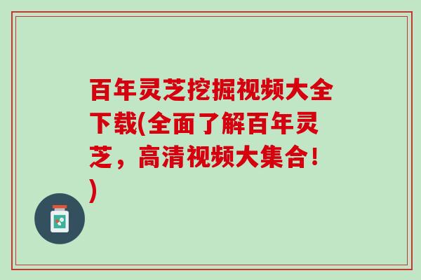 百年灵芝挖掘视频大全下载(全面了解百年灵芝，高清视频大集合！)