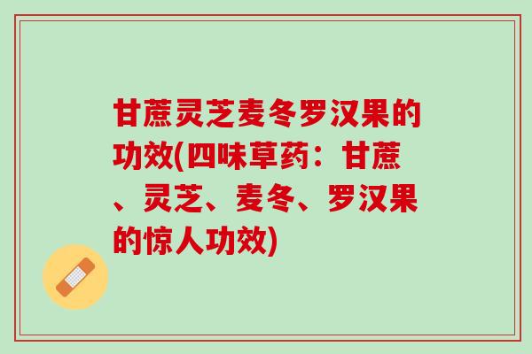 甘蔗灵芝麦冬罗汉果的功效(四味草药：甘蔗、灵芝、麦冬、罗汉果的惊人功效)