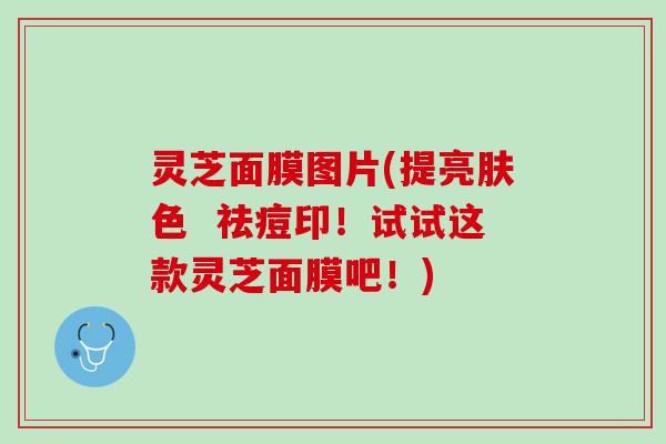 灵芝面膜图片(提亮肤色  祛痘印！试试这款灵芝面膜吧！)
