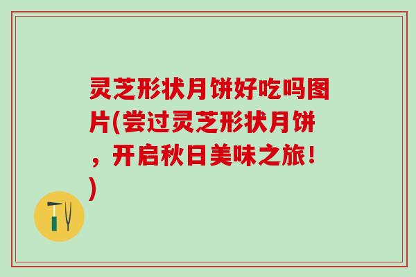 灵芝形状月饼好吃吗图片(尝过灵芝形状月饼，开启秋日美味之旅！)