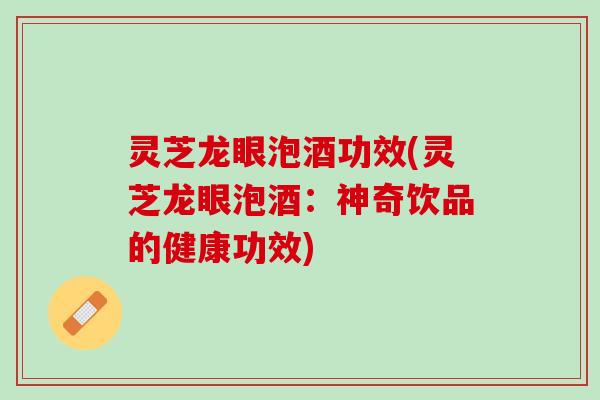 灵芝龙眼泡酒功效(灵芝龙眼泡酒：神奇饮品的健康功效)