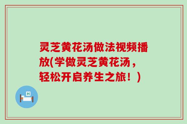 灵芝黄花汤做法视频播放(学做灵芝黄花汤，轻松开启养生之旅！)
