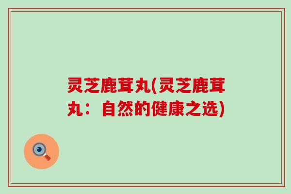 灵芝鹿茸丸(灵芝鹿茸丸：自然的健康之选)
