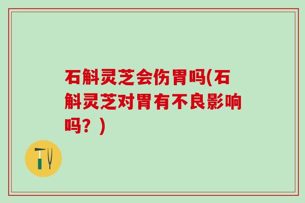 石斛灵芝会伤胃吗(石斛灵芝对胃有不良影响吗？)