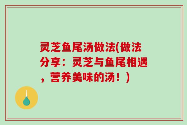 灵芝鱼尾汤做法(做法分享：灵芝与鱼尾相遇，营养美味的汤！)