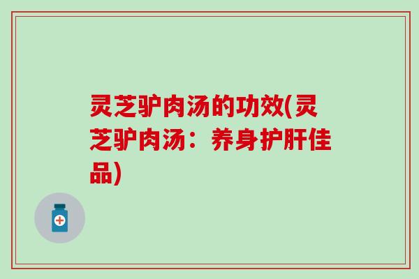 灵芝驴肉汤的功效(灵芝驴肉汤：养身护肝佳品)