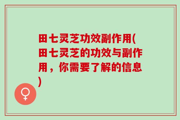 田七灵芝功效副作用(田七灵芝的功效与副作用，你需要了解的信息)