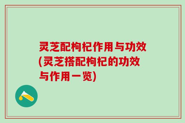 灵芝配枸杞作用与功效(灵芝搭配枸杞的功效与作用一览)
