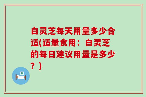 白灵芝每天用量多少合适(适量食用:白灵芝的每日建议用量是多少?) 白灵芝每天用量多少合适(适量食用:白灵芝的每日建议用量是多少?)