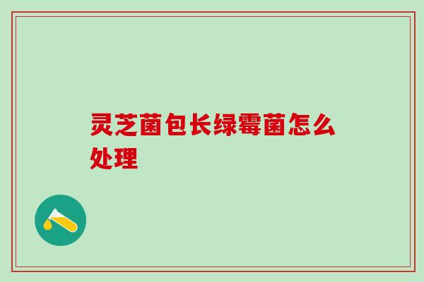 灵芝菌包长绿霉菌怎么处理