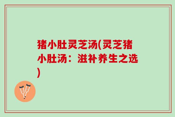 猪小肚灵芝汤(灵芝猪小肚汤：滋补养生之选)