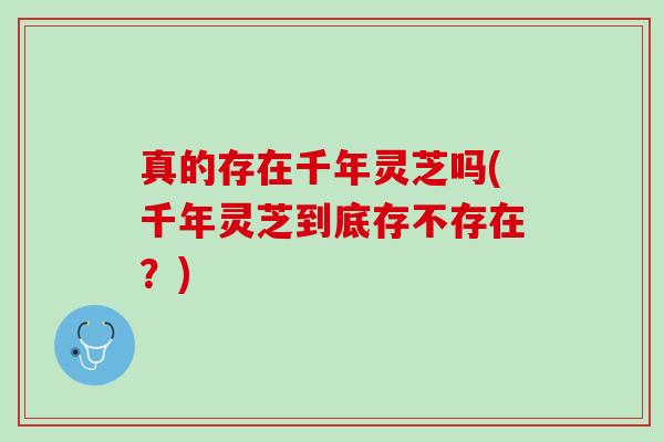 真的存在千年灵芝吗(千年灵芝到底存不存在？)