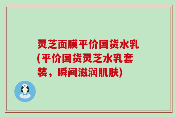 灵芝面膜平价国货水乳(平价国货灵芝水乳套装，瞬间滋润肌肤)