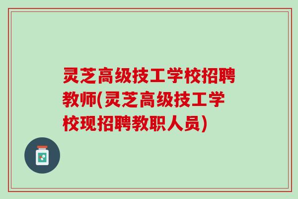 灵芝高级技工学校招聘教师(灵芝高级技工学校现招聘教职人员)