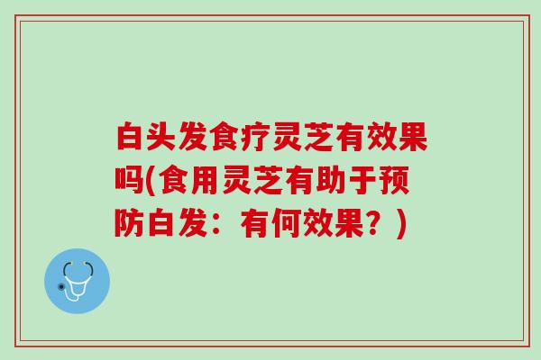白头发食疗灵芝有效果吗(食用灵芝有助于预防白发：有何效果？)