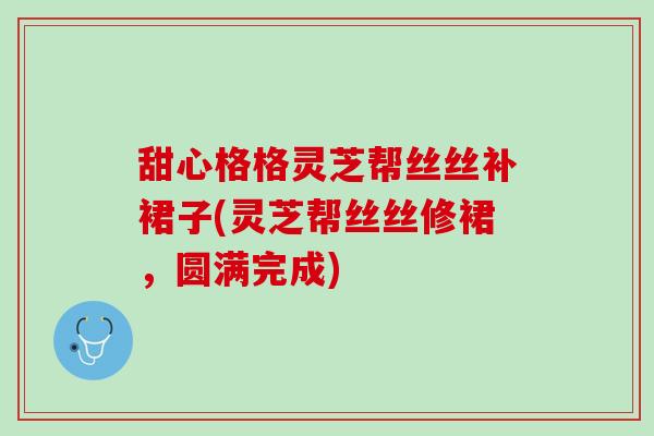 甜心格格灵芝帮丝丝补裙子(灵芝帮丝丝修裙，圆满完成)