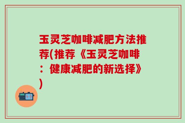 玉灵芝咖啡减肥方法推荐(推荐《玉灵芝咖啡：健康减肥的新选择》)