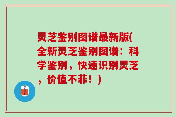 灵芝鉴别图谱最新版(全新灵芝鉴别图谱：科学鉴别，快速识别灵芝，价值不菲！)