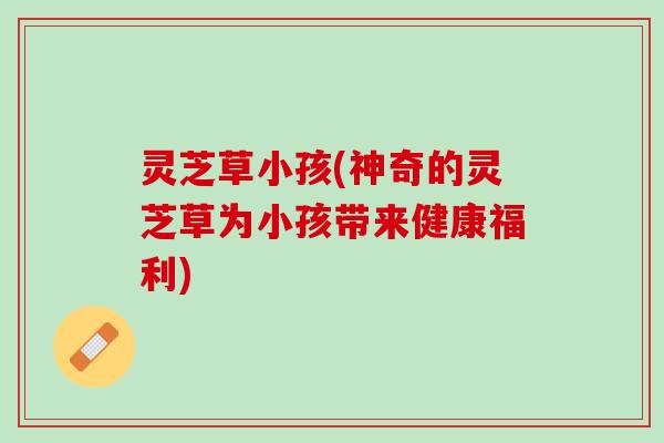 灵芝草小孩(神奇的灵芝草为小孩带来健康福利)