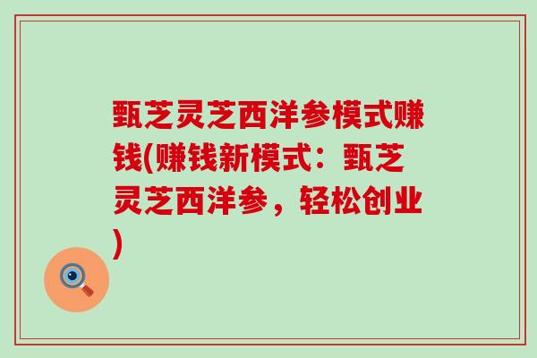 甄芝灵芝西洋参模式赚钱(赚钱新模式：甄芝灵芝西洋参，轻松创业)