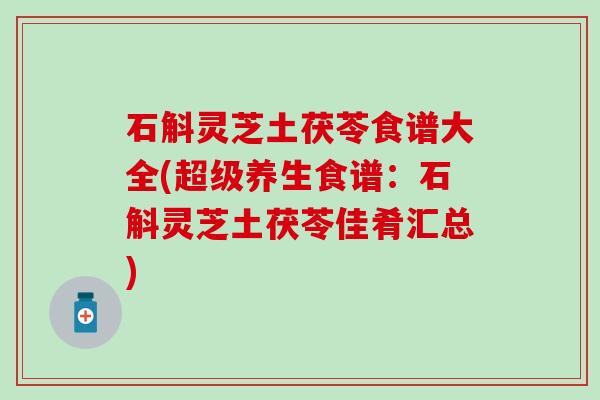 石斛灵芝土茯苓食谱大全(超级养生食谱：石斛灵芝土茯苓佳肴汇总)