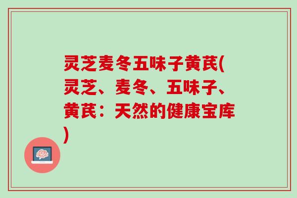 灵芝麦冬五味子黄芪(灵芝、麦冬、五味子、黄芪：天然的健康宝库)