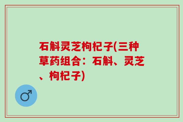 石斛灵芝枸杞子(三种草药组合：石斛、灵芝、枸杞子)