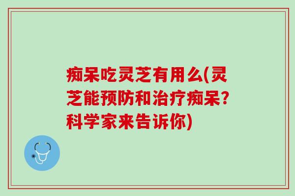 痴呆吃灵芝有用么(灵芝能预防和治疗痴呆？科学家来告诉你)