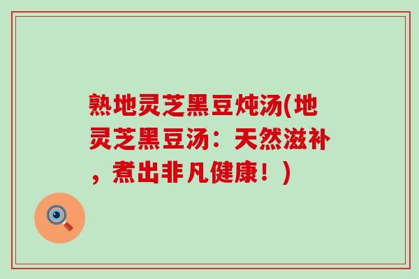 熟地灵芝黑豆炖汤(地灵芝黑豆汤：天然滋补，煮出非凡健康！)
