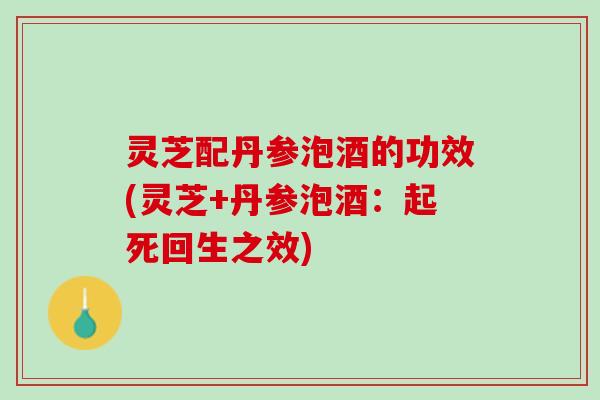 灵芝配丹参泡酒的功效(灵芝+丹参泡酒：起死回生之效)