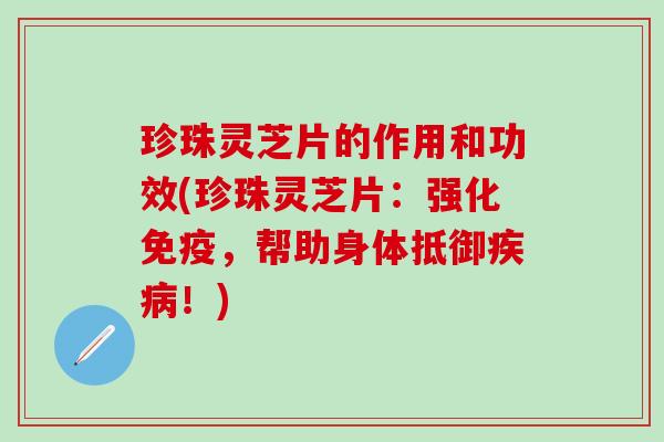 珍珠灵芝片的作用和功效(珍珠灵芝片：强化免疫，帮助身体抵御疾病！)