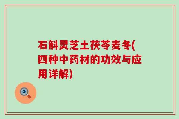 石斛灵芝土茯苓麦冬(四种中药材的功效与应用详解)