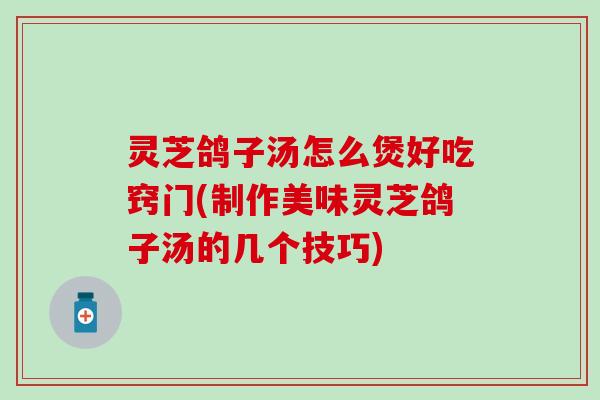 灵芝鸽子汤怎么煲好吃窍门(制作美味灵芝鸽子汤的几个技巧)