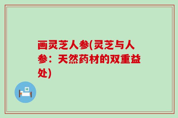 画灵芝人参(灵芝与人参：天然药材的双重益处)