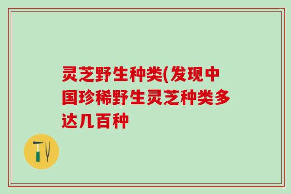 灵芝野生种类(发现中国珍稀野生灵芝种类多达几百种