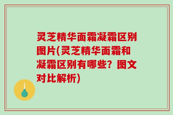 灵芝精华面霜凝霜区别图片(灵芝精华面霜和凝霜区别有哪些？图文对比解析)