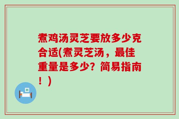 煮鸡汤灵芝要放多少克合适(煮灵芝汤，最佳重量是多少？简易指南！)