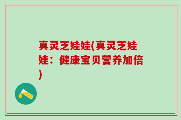 真灵芝娃娃(真灵芝娃娃：健康宝贝营养加倍)