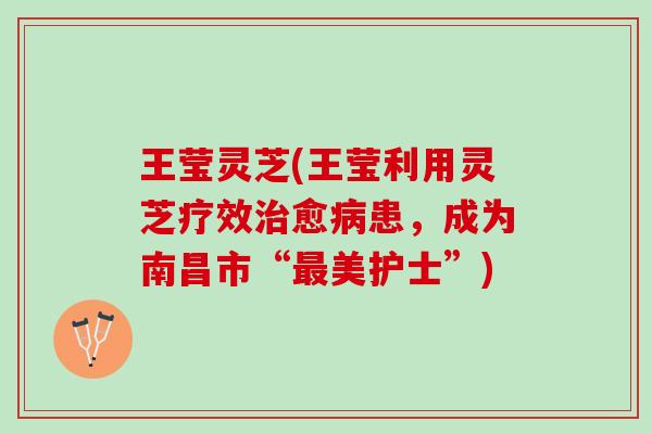 王莹灵芝(王莹利用灵芝疗效治愈病患，成为南昌市“最美护士”)