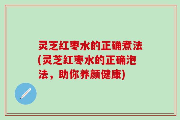 灵芝红枣水的正确煮法(灵芝红枣水的正确泡法，助你养颜健康)