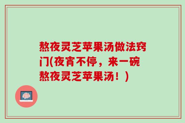 熬夜灵芝苹果汤做法窍门(夜宵不停，来一碗熬夜灵芝苹果汤！)