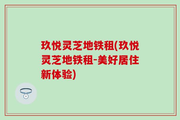 玖悦灵芝地铁租(玖悦灵芝地铁租-美好居住新体验)