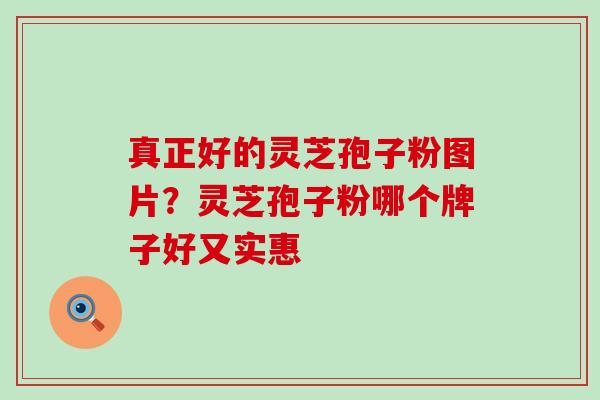 真正好的灵芝孢子粉图片？灵芝孢子粉哪个牌子好又实惠